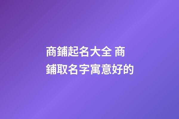 商鋪起名大全 商鋪取名字寓意好的-第1張-公司起名-玄機派